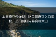 本周麻豆传炸裂！吃瓜网麻豆入口揭秘，热门网红内幕真相大白