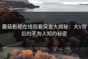 蘑菇影视在线观看突发大揭秘：大V背后的不为人知的秘密