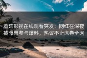 蘑菇影视在线观看突发：网红在深夜被曝曾参与爆料，热议不止席卷全网