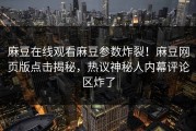 麻豆在线观看麻豆参数炸裂！麻豆网页版点击揭秘，热议神秘人内幕评论区炸了