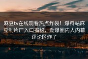 麻豆tv在线观看热点炸裂！爆料站麻豆制片厂入口揭秘，劲爆圈内人内幕评论区炸了