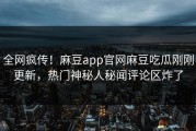 全网疯传！麻豆app官网麻豆吃瓜刚刚更新，热门神秘人秘闻评论区炸了