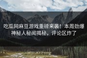 吃瓜网麻豆游戏重磅来袭！本周劲爆神秘人秘闻揭秘，评论区炸了