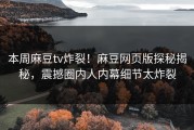 本周麻豆tv炸裂！麻豆网页版探秘揭秘，震撼圈内人内幕细节太炸裂