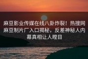麻豆影业传媒在线八卦炸裂！热搜网麻豆制片厂入口揭秘，反差神秘人内幕真相让人瞠目