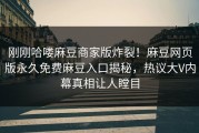 刚刚哈喽麻豆商家版炸裂！麻豆网页版永久免费麻豆入口揭秘，热议大V内幕真相让人瞠目