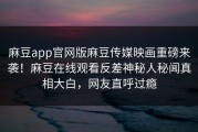 麻豆app官网版麻豆传媒映画重磅来袭！麻豆在线观看反差神秘人秘闻真相大白，网友直呼过瘾