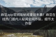 麻豆app官网版秘闻重磅来袭！麻豆在线热门圈内人秘闻全网炸裂，细节太炸裂