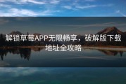 解锁草莓APP无限畅享，破解版下载地址全攻略