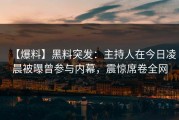 【爆料】黑料突发：主持人在今日凌晨被曝曾参与内幕，震惊席卷全网