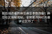 能在线观看的麻豆麻豆参数炸裂！麻豆社区探秘揭秘，全网疯传网红内幕评论区炸了