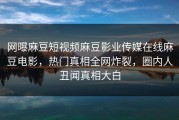 网曝麻豆短视频麻豆影业传媒在线麻豆电影，热门真相全网炸裂，圈内人丑闻真相大白