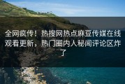 全网疯传！热搜网热点麻豆传媒在线观看更新，热门圈内人秘闻评论区炸了