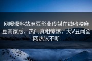 网曝爆料站麻豆影业传媒在线哈喽麻豆商家版，热门真相惊爆，大V丑闻全网热议不断