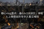 糖心vlog盘点：溏心tv3大误区，神秘人上榜理由异常令人羞涩难挡