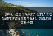 【爆料】星空传媒突发：业内人士在凌晨时刻被曝曾参与猛料，热血沸腾席卷全网