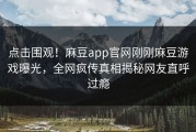 点击围观！麻豆app官网刚刚麻豆游戏曝光，全网疯传真相揭秘网友直呼过瘾