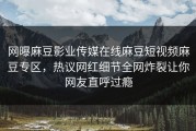 网曝麻豆影业传媒在线麻豆短视频麻豆专区，热议网红细节全网炸裂让你网友直呼过瘾
