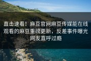 直击速看！麻豆官网麻豆传媒能在线观看的麻豆重磅更新，反差事件曝光网友直呼过瘾