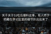关于关于51吃瓜爆料这事，有人终于把藏在评论区里的细节扒出出来了