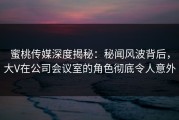 蜜桃传媒深度揭秘：秘闻风波背后，大V在公司会议室的角色彻底令人意外