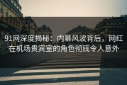 91网深度揭秘：内幕风波背后，网红在机场贵宾室的角色彻底令人意外