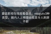 蘑菇影视在线观看盘点：mogutv3种类型，圈内人上榜理由极其令人刷屏不断