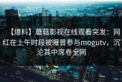【爆料】蘑菇影视在线观看突发：网红在上午时段被曝曾参与mogutv，沉沦其中席卷全网