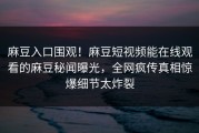 麻豆入口围观！麻豆短视频能在线观看的麻豆秘闻曝光，全网疯传真相惊爆细节太炸裂