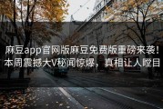 麻豆app官网版麻豆免费版重磅来袭！本周震撼大V秘闻惊爆，真相让人瞠目