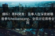爆料！黑料突发：当事人在深夜被曝曾参与heiliaowang，全民讨论席卷全网