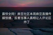 震惊全网！麻豆社区本周麻豆直播传媒惊爆，反差当事人真相让人评论区炸了