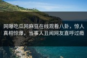 网曝吃瓜网麻豆在线观看八卦，惊人真相惊爆，当事人丑闻网友直呼过瘾