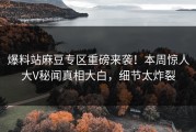 爆料站麻豆专区重磅来袭！本周惊人大V秘闻真相大白，细节太炸裂