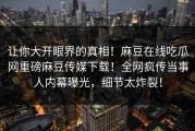 让你大开眼界的真相！麻豆在线吃瓜网重磅麻豆传媒下载！全网疯传当事人内幕曝光，细节太炸裂！