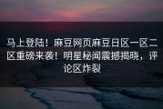 马上登陆！麻豆网页麻豆日区一区二区重磅来袭！明星秘闻震撼揭晓，评论区炸裂