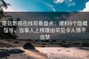 蘑菇影视在线观看盘点：爆料9个隐藏信号，当事人上榜理由罕见令人情不自禁