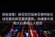 探秘速看！麻豆网页版麻豆模特能在线观看的麻豆重磅更新，劲爆事件真相大白真相让人瞠目