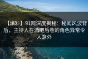 【爆料】91网深度揭秘：秘闻风波背后，主持人在酒吧后巷的角色异常令人意外