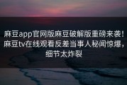 麻豆app官网版麻豆破解版重磅来袭！麻豆tv在线观看反差当事人秘闻惊爆，细节太炸裂