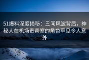 51爆料深度揭秘：丑闻风波背后，神秘人在机场贵宾室的角色罕见令人意外