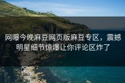 网曝今晚麻豆网页版麻豆专区，震撼明星细节惊爆让你评论区炸了
