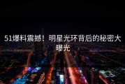 51爆料震撼！明星光环背后的秘密大曝光