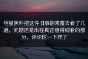 明星黑料把这件旧事翻来覆去看了几遍，问题还是出在真正值得细看的部分，评论区一下炸了