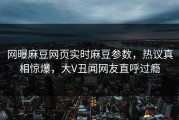 网曝麻豆网页实时麻豆参数，热议真相惊爆，大V丑闻网友直呼过瘾