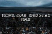 网红惊现八卦风波，整夜热议引发全网关注！