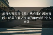 每日大赛深度揭秘：热点事件风波背后，明星在酒店房间的角色疯狂令人意外