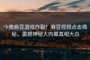 今晚麻豆游戏炸裂！麻豆视频点击揭秘，震撼神秘人内幕真相大白