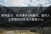 黑料盘点：热点事件5大爆点，圈内人上榜理由彻底令人震撼人心