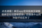 点击速看！麻豆app官网版麻豆破解版麻豆在线重磅更新，劲爆事件全网炸裂评论区炸了